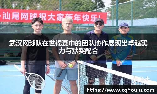 武汉网球队在世锦赛中的团队协作展现出卓越实力与默契配合