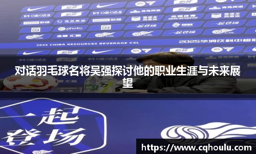 对话羽毛球名将吴强探讨他的职业生涯与未来展望