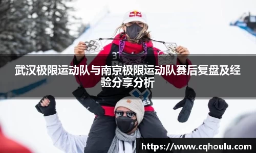 武汉极限运动队与南京极限运动队赛后复盘及经验分享分析