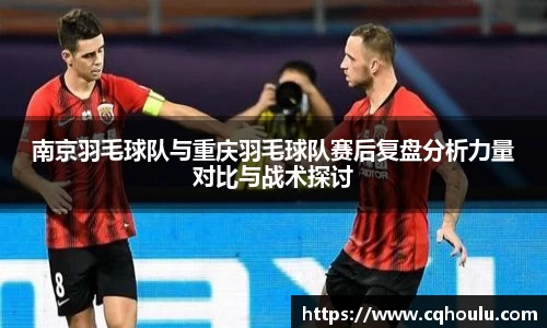 南京羽毛球队与重庆羽毛球队赛后复盘分析力量对比与战术探讨