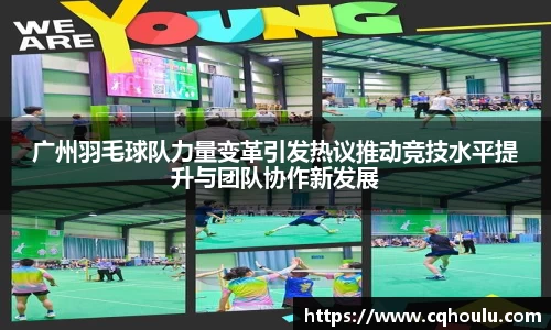 广州羽毛球队力量变革引发热议推动竞技水平提升与团队协作新发展